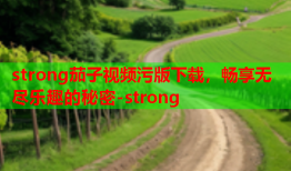 strong茄子视频污版下载，畅享无尽乐趣的秘密-strong