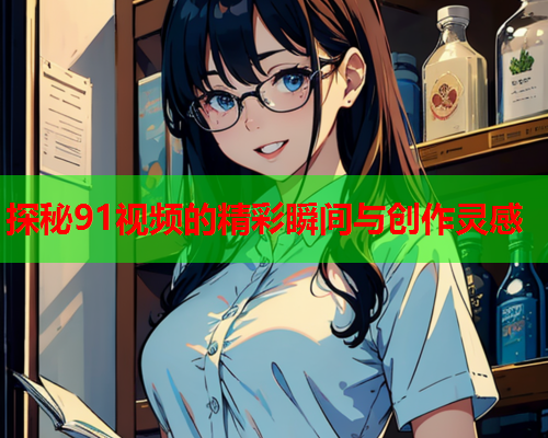 探秘91视频的精彩瞬间与创作灵感