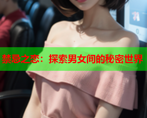 禁忌之恋：探索男女间的秘密世界