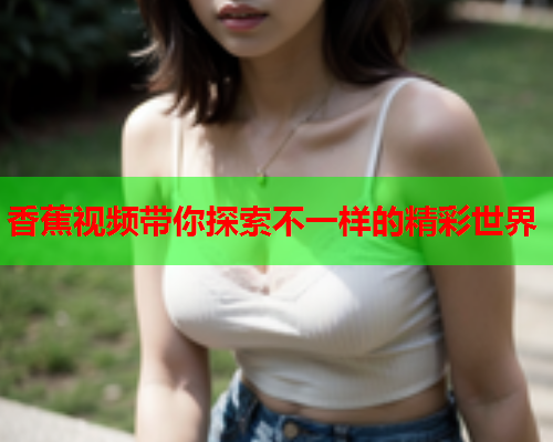 香蕉视频带你探索不一样的精彩世界